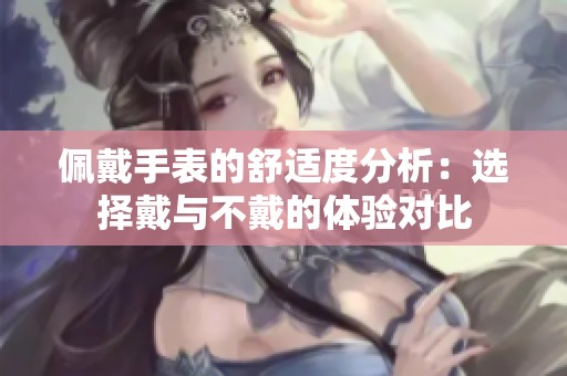 佩戴手表的舒适度分析：选择戴与不戴的体验对比
