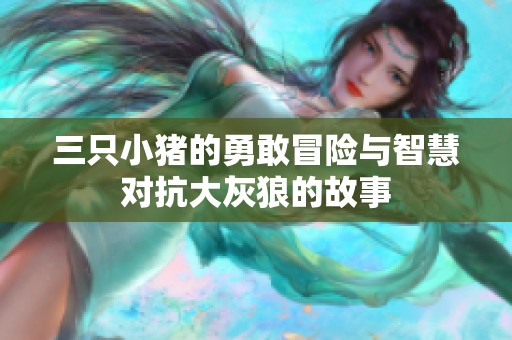 三只小猪的勇敢冒险与智慧对抗大灰狼的故事