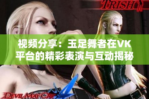 视频分享：玉足舞者在VK平台的精彩表演与互动揭秘