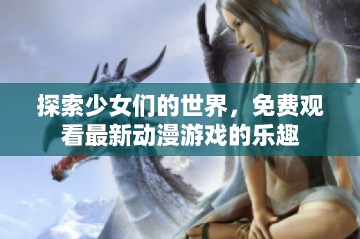 探索少女们的世界，免费观看最新动漫游戏的乐趣
