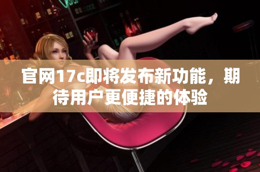 官网17c即将发布新功能，期待用户更便捷的体验
