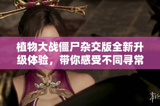植物大战僵尸杂交版全新升级体验，带你感受不同寻常的战斗乐趣