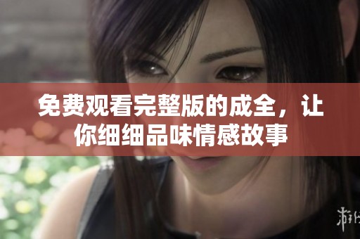 免费观看完整版的成全，让你细细品味情感故事