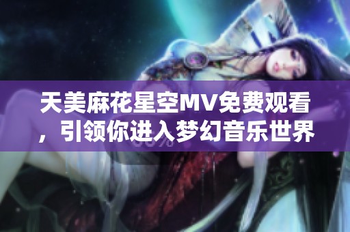 天美麻花星空MV免费观看，引领你进入梦幻音乐世界