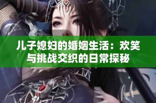 儿子媳妇的婚姻生活：欢笑与挑战交织的日常探秘