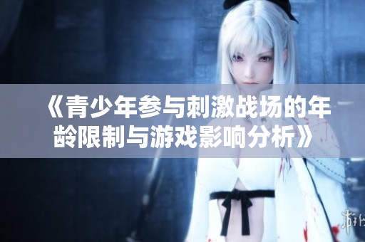 《青少年参与刺激战场的年龄限制与游戏影响分析》
