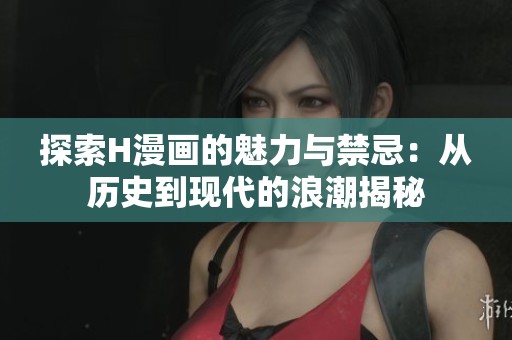 探索H漫画的魅力与禁忌：从历史到现代的浪潮揭秘