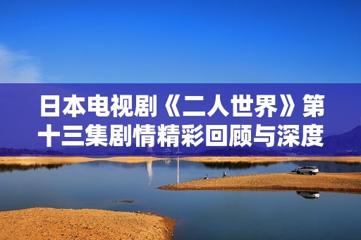 日本电视剧《二人世界》第十三集剧情精彩回顾与深度解析