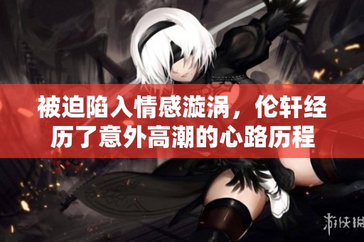 被迫陷入情感漩涡，伦轩经历了意外高潮的心路历程