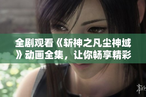 全剧观看《斩神之凡尘神域》动画全集，让你畅享精彩剧情