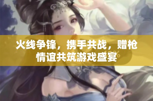 火线争锋，携手共战，赠枪情谊共筑游戏盛宴