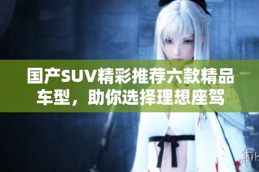 国产SUV精彩推荐六款精品车型，助你选择理想座驾