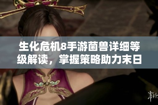 生化危机8手游菌兽详细等级解读，掌握策略助力末日战场胜利