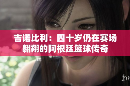 吉诺比利：四十岁仍在赛场翱翔的阿根廷篮球传奇