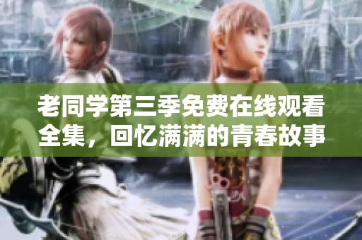 老同学第三季免费在线观看全集，回忆满满的青春故事