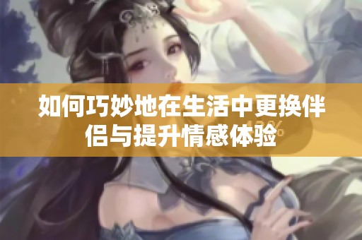 如何巧妙地在生活中更换伴侣与提升情感体验