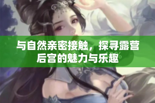 与自然亲密接触，探寻露营后宫的魅力与乐趣