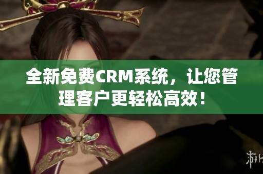全新免费CRM系统，让您管理客户更轻松高效！