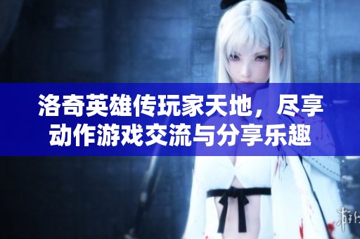 洛奇英雄传玩家天地，尽享动作游戏交流与分享乐趣