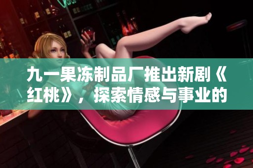 九一果冻制品厂推出新剧《红桃》，探索情感与事业的交织之路