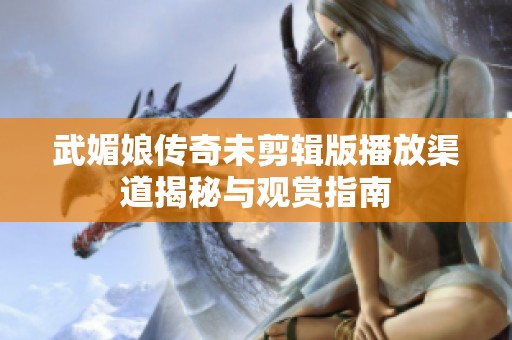 武媚娘传奇未剪辑版播放渠道揭秘与观赏指南