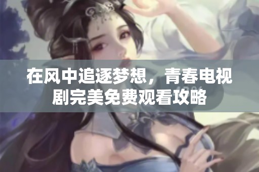 在风中追逐梦想，青春电视剧完美免费观看攻略