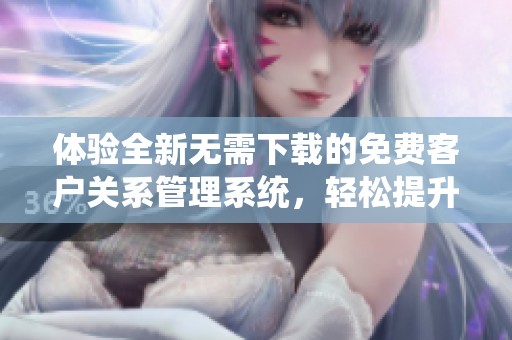 体验全新无需下载的免费客户关系管理系统，轻松提升销售效率