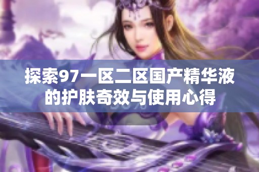 探索97一区二区国产精华液的护肤奇效与使用心得