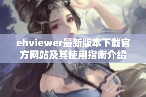 ehviewer最新版本下载官方网站及其使用指南介绍