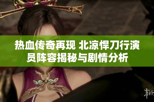热血传奇再现 北凉悍刀行演员阵容揭秘与剧情分析