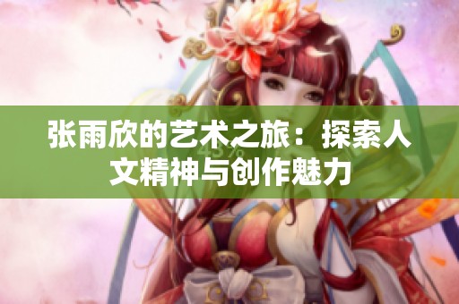 张雨欣的艺术之旅：探索人文精神与创作魅力
