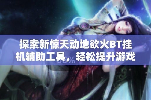 探索新惊天动地欲火BT挂机辅助工具，轻松提升游戏体验