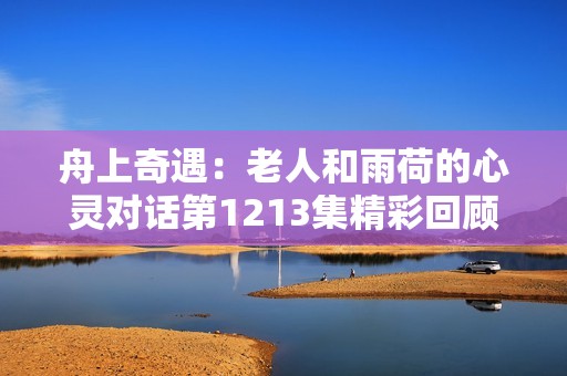 舟上奇遇：老人和雨荷的心灵对话第1213集精彩回顾