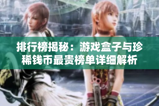 排行榜揭秘：游戏盒子与珍稀钱币最贵榜单详细解析
