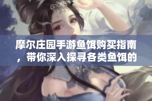 摩尔庄园手游鱼饵购买指南，带你深入探寻各类鱼饵的最佳购买地点
