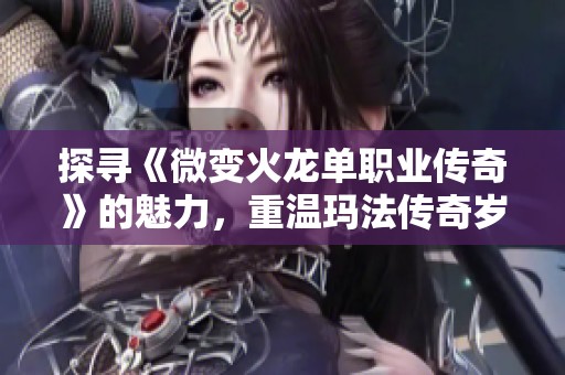 探寻《微变火龙单职业传奇》的魅力，重温玛法传奇岁月与激情