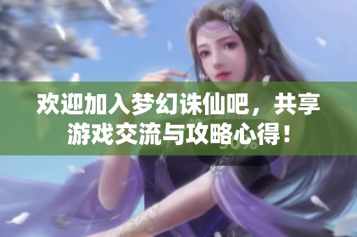 欢迎加入梦幻诛仙吧，共享游戏交流与攻略心得！