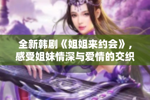全新韩剧《姐姐来约会》，感受姐妹情深与爱情的交织