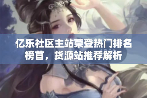 亿乐社区主站荣登热门排名榜首，货源站推荐解析
