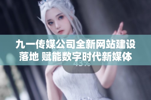 九一传媒公司全新网站建设落地 赋能数字时代新媒体发展