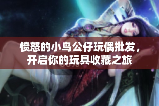 愤怒的小鸟公仔玩偶批发，开启你的玩具收藏之旅