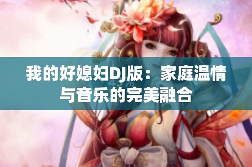 我的好媳妇DJ版：家庭温情与音乐的完美融合