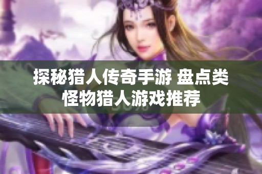 探秘猎人传奇手游 盘点类怪物猎人游戏推荐
