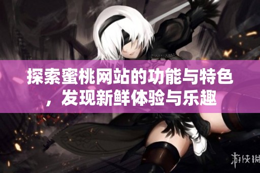 探索蜜桃网站的功能与特色，发现新鲜体验与乐趣