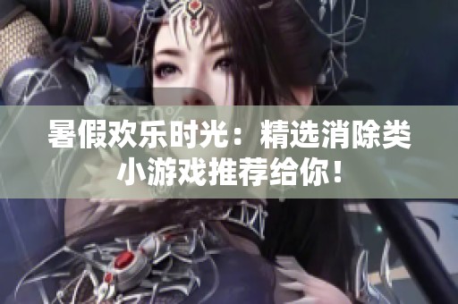暑假欢乐时光：精选消除类小游戏推荐给你！