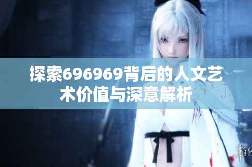 探索696969背后的人文艺术价值与深意解析