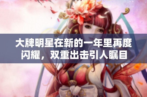 大牌明星在新的一年里再度闪耀，双重出击引人瞩目