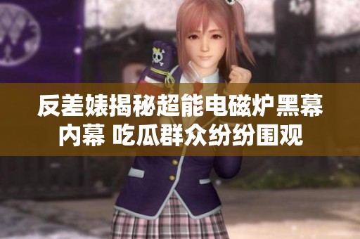 反差婊揭秘超能电磁炉黑幕内幕 吃瓜群众纷纷围观