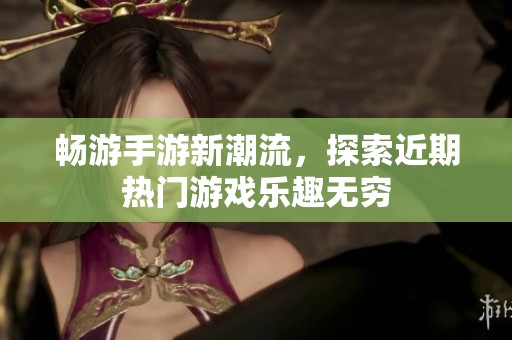 畅游手游新潮流，探索近期热门游戏乐趣无穷