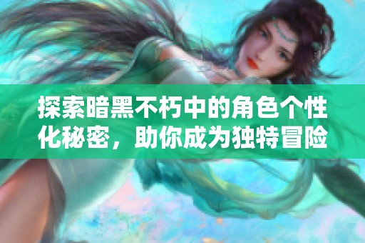 探索暗黑不朽中的角色个性化秘密，助你成为独特冒险家